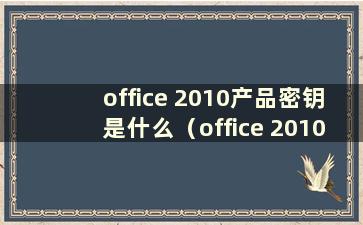 office 2010产品密钥是什么（office 2010产品密钥激活步骤）